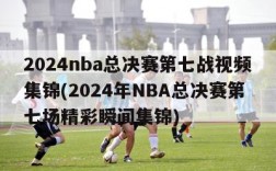 2024nba总决赛第七战视频集锦(2024年NBA总决赛第七场精彩瞬间集锦)