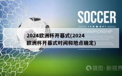 2024欧洲杯开幕式(2024欧洲杯开幕式时间和地点确定)