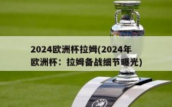 2024欧洲杯拉姆(2024年欧洲杯：拉姆备战细节曝光)