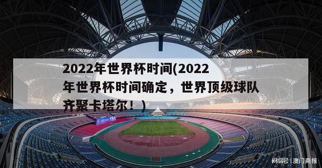 2022年世界杯时间(2022年世界杯时间确定，世界顶级球队齐聚卡塔尔！)