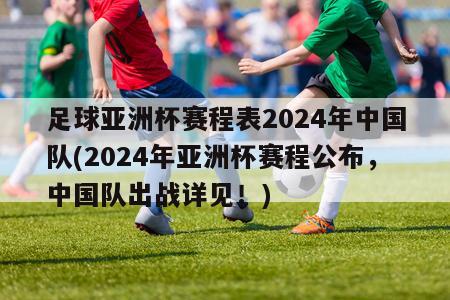 足球亚洲杯赛程表2024年中国队(2024年亚洲杯赛程公布，中国队出战详见！)
