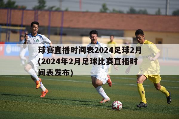 球赛直播时间表2024足球2月(2024年2月足球比赛直播时间表发布)